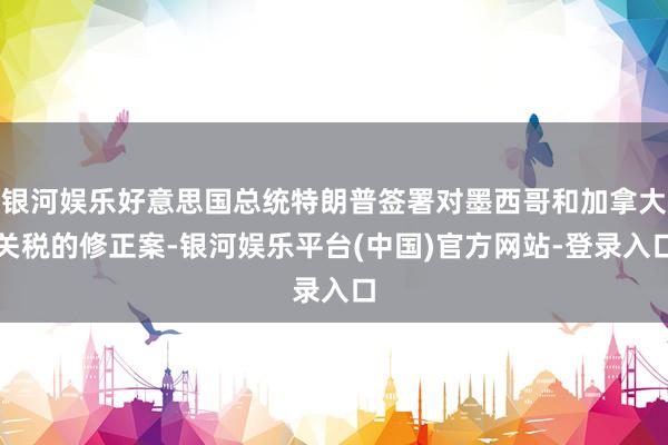 银河娱乐好意思国总统特朗普签署对墨西哥和加拿大关税的修正案-银河娱乐平台(中国)官方网站-登录入口
