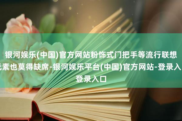银河娱乐(中国)官方网站粉饰式门把手等流行联想元素也莫得缺席-银河娱乐平台(中国)官方网站-登录入口