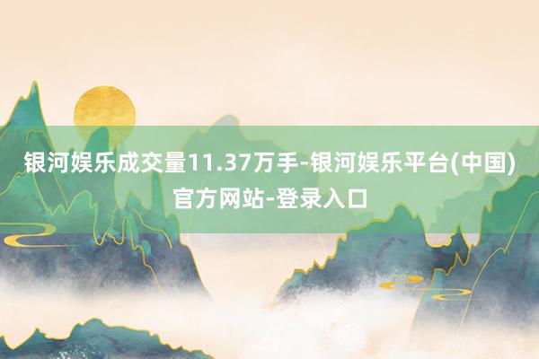 银河娱乐成交量11.37万手-银河娱乐平台(中国)官方网站-登录入口