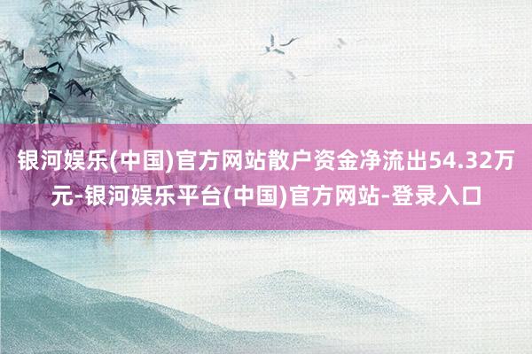 银河娱乐(中国)官方网站散户资金净流出54.32万元-银河娱乐平台(中国)官方网站-登录入口